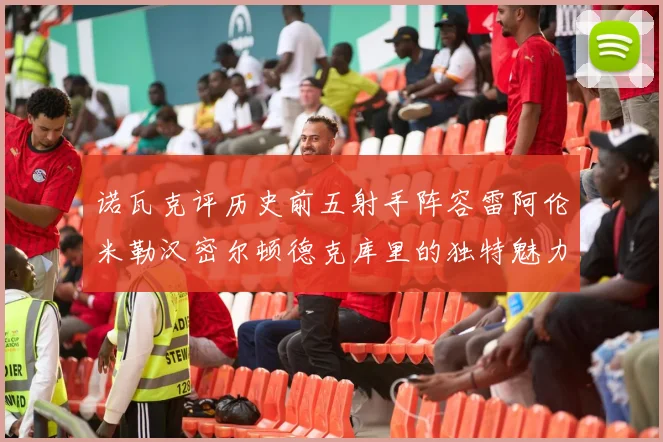 诺瓦克评历史前五射手阵容雷阿伦米勒汉密尔顿德克库里的独特魅力与影响