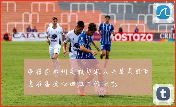 弗格在加州度假与家人共度美好时光准备收心回归工作状态