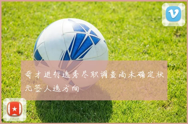 奇才进行选秀尽职调查尚未确定状元签人选方向