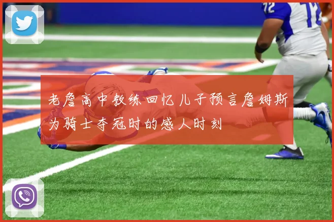 老詹高中教练回忆儿子预言詹姆斯为骑士夺冠时的感人时刻