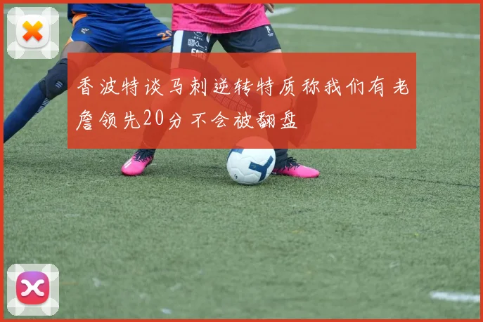 香波特谈马刺逆转特质称我们有老詹领先20分不会被翻盘
