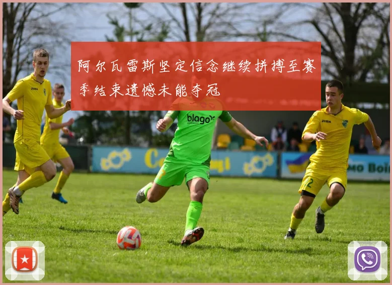 阿尔瓦雷斯坚定信念继续拼搏至赛季结束遗憾未能夺冠