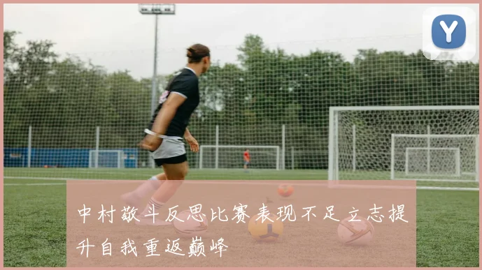 中村敬斗反思比赛表现不足立志提升自我重返巅峰