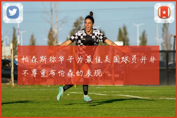 帕森斯称华子为最佳美国球员并非不尊重布伦森的表现