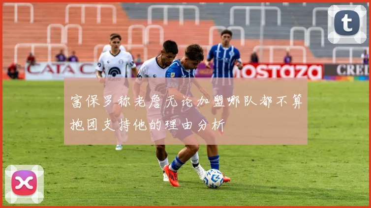 富保罗称老詹无论加盟哪队都不算抱团支持他的理由分析