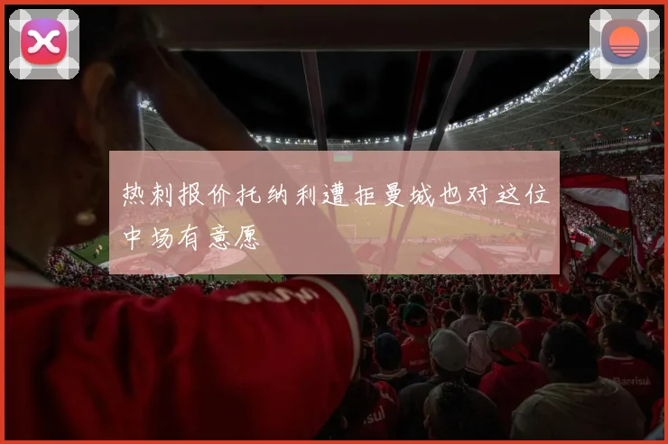 热刺报价托纳利遭拒曼城也对这位中场有意愿