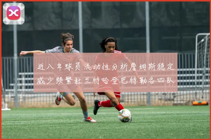 近八年球员流动性分析詹姆斯稳定威少频繁杜兰特哈登巴特勒各四队