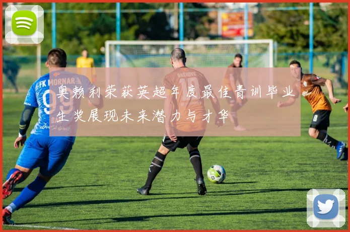 奥赖利荣获英超年度最佳青训毕业生奖展现未来潜力与才华