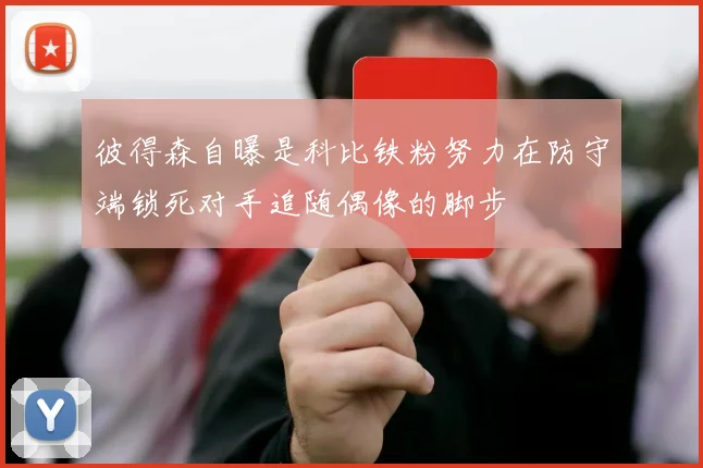 彼得森自曝是科比铁粉努力在防守端锁死对手追随偶像的脚步
