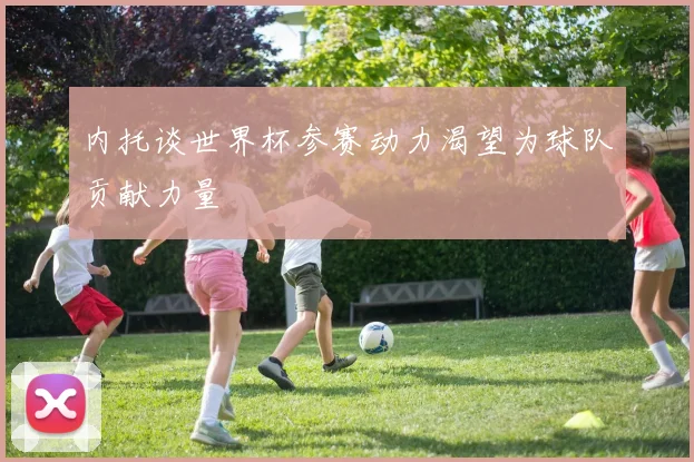 内托谈世界杯参赛动力渴望为球队贡献力量