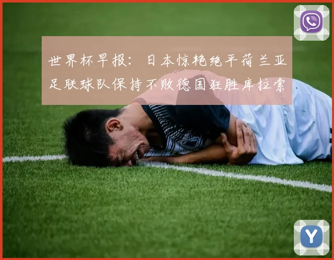 世界杯早报：日本惊艳绝平荷兰亚足联球队保持不败德国狂胜库拉索