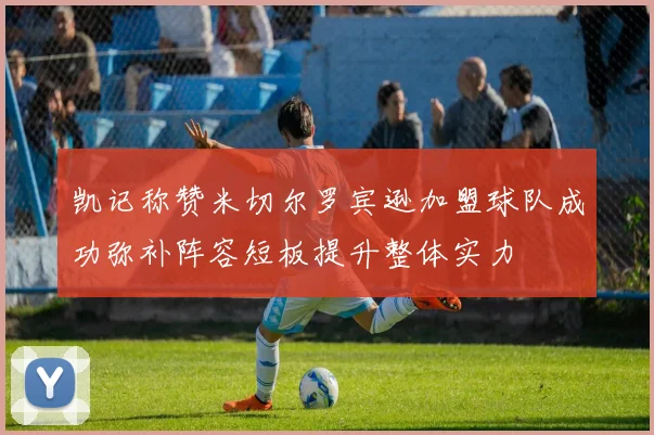 凯记称赞米切尔罗宾逊加盟球队成功弥补阵容短板提升整体实力