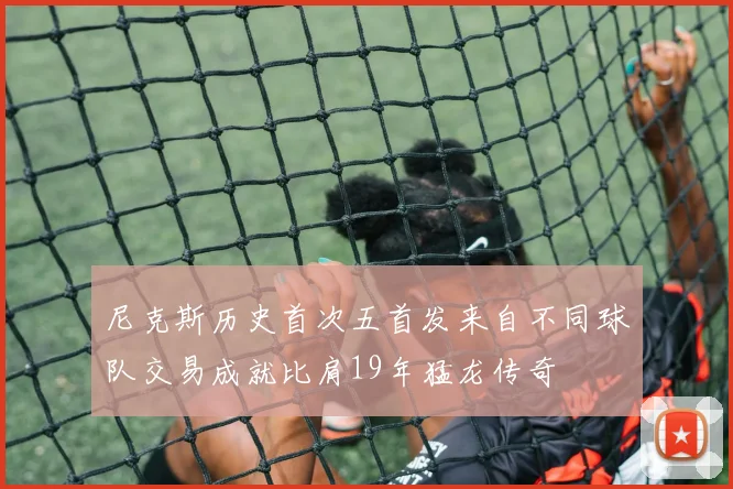 尼克斯历史首次五首发来自不同球队交易成就比肩19年猛龙传奇