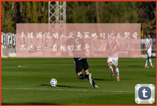 美媒调侃湖人交易策略对比东契奇只送出一首轮的差异