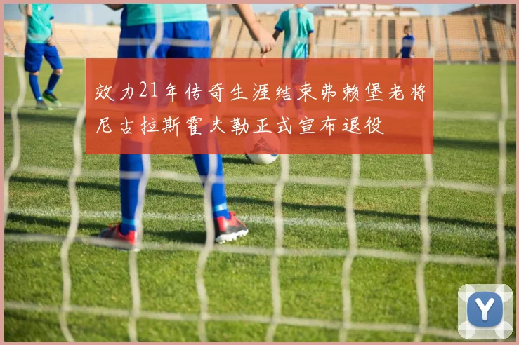 效力21年传奇生涯结束弗赖堡老将尼古拉斯霍夫勒正式宣布退役
