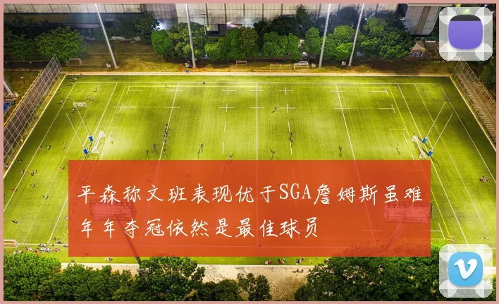平森称文班表现优于SGA詹姆斯虽难年年夺冠依然是最佳球员