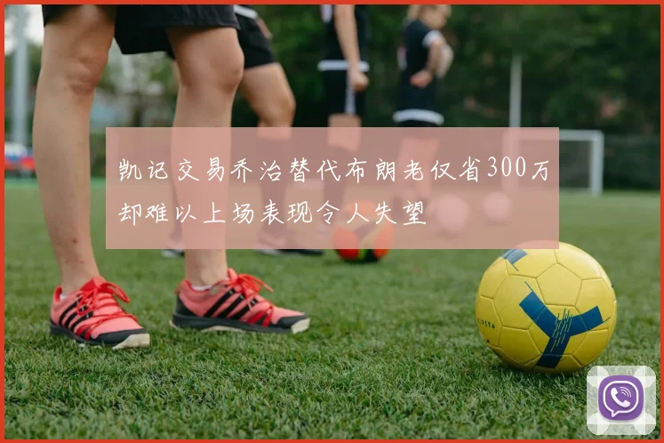 凯记交易乔治替代布朗老仅省300万却难以上场表现令人失望